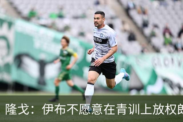 隆戈：伊布不愿意在青训上放权朗尼克 这笔交易至今未能敲定
